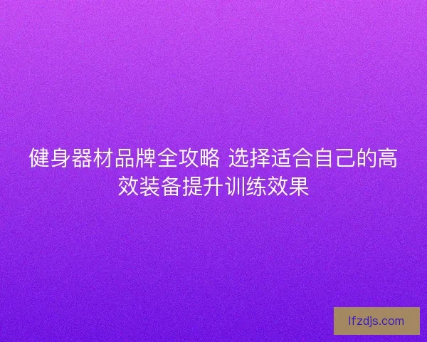健身器材品牌全攻略 选择适合自己的高效装备提升训练效果